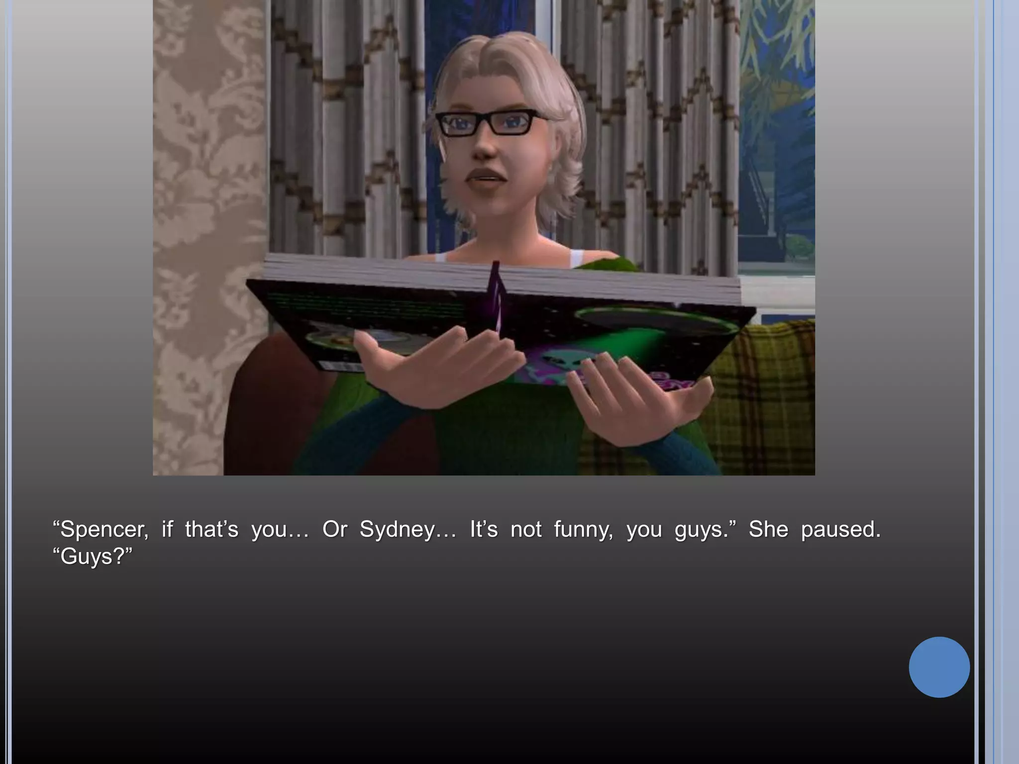 “Spencer, if that’s you… Or Sydney… It’s not funny, you guys.” She paused.
“Guys?”
 