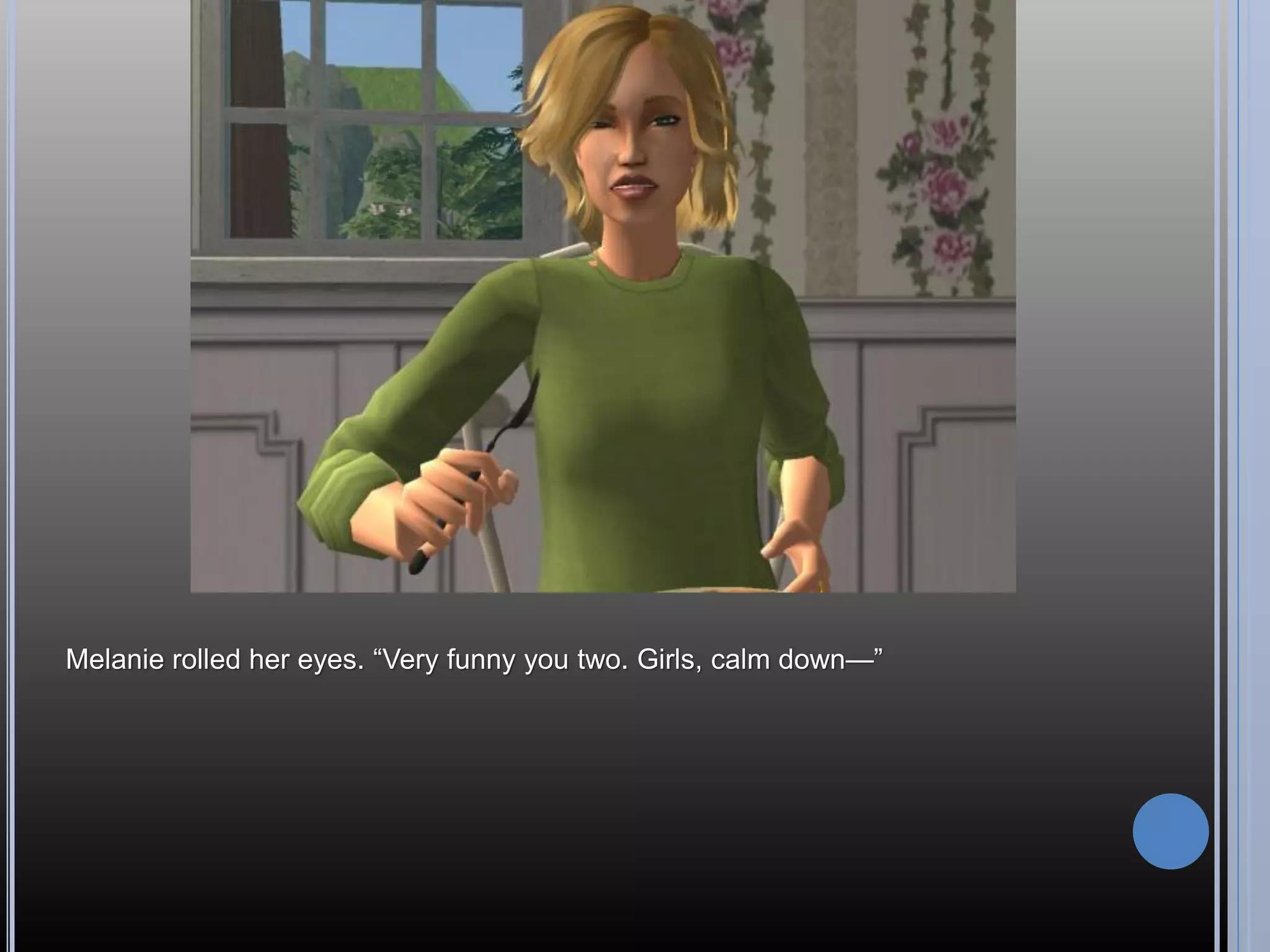 Melanie rolled her eyes. “Very funny you two. Girls, calm down—”
 