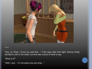 *****

“Hey, uh, Rose, I know you said that…” A few days after their fight, Sydney finally
decided to talk to her sister, ...
