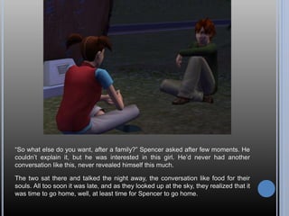 “So what else do you want, after a family?” Spencer asked after few moments. He
couldn’t explain it, but he was interested...