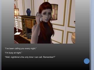 “I’ve been calling you every night.”
“I’m busy at night.”
“Well, nighttime’s the only time I can call. Remember?”
 