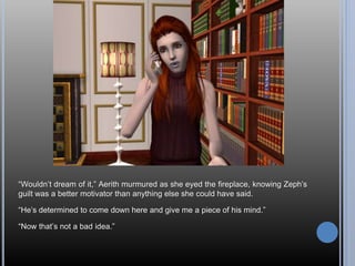 “Wouldn’t dream of it,” Aerith murmured as she eyed the fireplace, knowing Zeph’s
guilt was a better motivator than anything else she could have said.
“He’s determined to come down here and give me a piece of his mind.”
“Now that’s not a bad idea.”
 