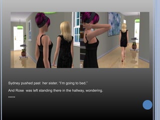 Sydney pushed past her sister. “I’m going to bed.”
And Rose was left standing there in the hallway, wondering.
*****
 