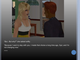 “But.. But why?” she asked softly.
“Because I want to stay with you. I made that choice a long time ago, Syd, and I’m
not changing now.”
*****
 