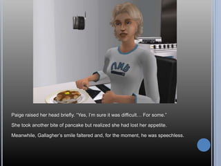 Paige raised her head briefly. “Yes, I’m sure it was difficult… For some.”
She took another bite of pancake but realized she had lost her appetite.
Meanwhile, Gallagher’s smile faltered and, for the moment, he was speechless.
 