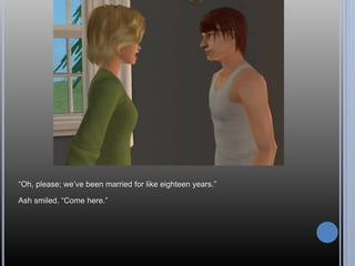 “Oh, please; we’ve been married for like eighteen years.”
Ash smiled. “Come here.”
 