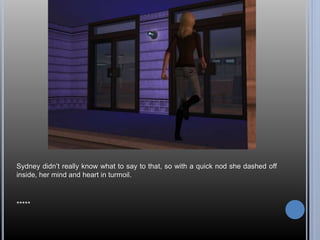 Sydney didn’t really know what to say to that, so with a quick nod she dashed off 
inside, her mind and heart in turmoil. 
***** 
 