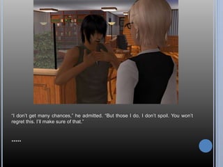 “I don’t get many chances,” he admitted. “But those I do, I don’t spoil. You won’t 
regret this. I’ll make sure of that.” 
***** 
 