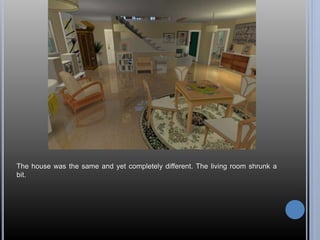The house was the same and yet completely different. The living room shrunk a 
bit. 
 