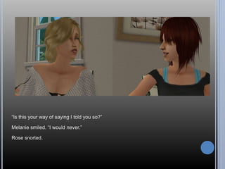 “Is this your way of saying I told you so?” 
Melanie smiled. “I would never.” 
Rose snorted. 
 