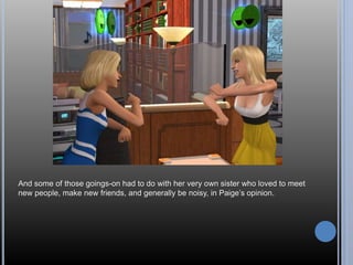 And some of those goings-on had to do with her very own sister who loved to meet 
new people, make new friends, and generally be noisy, in Paige’s opinion. 
 