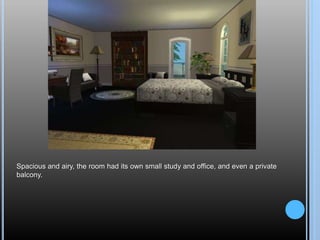 Spacious and airy, the room had its own small study and office, and even a private
balcony.
 