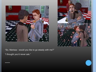 “So, Marissa - would you like to go steady with me?”
“I thought you’d never ask.”
******
 