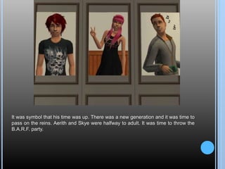 It was symbol that his time was up. There was a new generation and it was time to
pass on the reins. Aerith and Skye were halfway to adult. It was time to throw the
B.A.R.F. party.
 