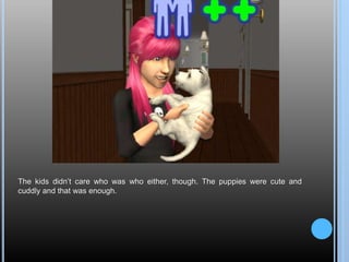 The kids didn’t care who was who either, though. The puppies were cute and
cuddly and that was enough.
 