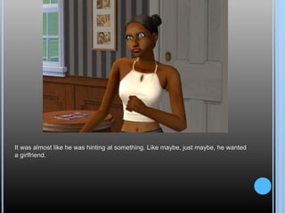 It was almost like he was hinting at something. Like maybe, just maybe, he wanted
a girlfriend.
 