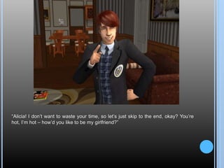 “Alicia! I don’t want to waste your time, so let’s just skip to the end, okay? You’re
hot, I’m hot – how’d you like to be my girlfriend?”
 