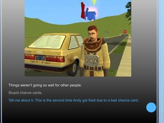 Things weren’t going so well for other people.
Stupid chance cards.
Tell me about it. This is the second time Andy got fired due to a bad chance card.
 