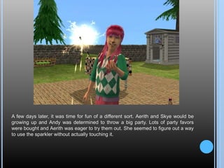 A few days later, it was time for fun of a different sort. Aerith and Skye would be
growing up and Andy was determined to throw a big party. Lots of party favors
were bought and Aerith was eager to try them out. She seemed to figure out a way
to use the sparkler without actually touching it.
 