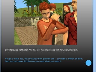 Skye followed right after. And he, too, was impressed with how he turned out.
He got a cake, too, but you know how pictures are – you take a million of them,
then you can never find the one you need when you need it.
 