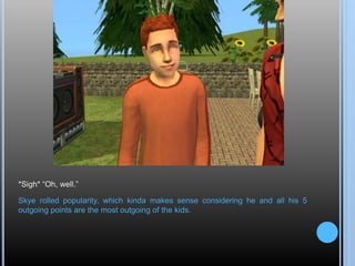 *Sigh* “Oh, well.”
Skye rolled popularity, which kinda makes sense considering he and all his 5
outgoing points are the most outgoing of the kids.
 