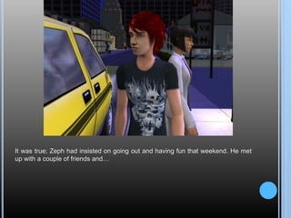 It was true; Zeph had insisted on going out and having fun that weekend. He met
up with a couple of friends and…
 