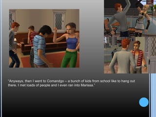 “Anyways, then I went to Comandgo – a bunch of kids from school like to hang out
there. I met loads of people and I even ran into Marissa.”
 