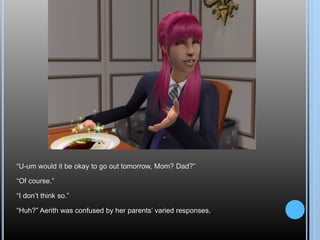 “U-um would it be okay to go out tomorrow, Mom? Dad?”
“Of course.”
“I don’t think so.”
“Huh?” Aerith was confused by her parents’ varied responses.
 