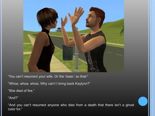 “You can’t resurrect your wife. Or the ‘loser,’ so that-”“Whoa, whoa, whoa. Why can’t I bring back Kaylynn?”“She died of fire.”“And?”“And you can’t resurrect anyone who dies from a death that there isn’t a ghost color for.”