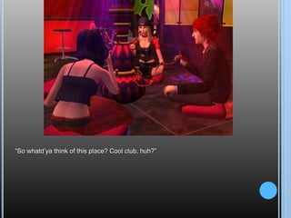 “So whatd’ya think of this place? Cool club, huh?”