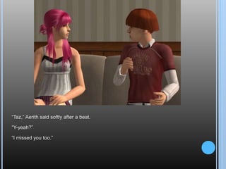 “Taz,” Aerith said softly after a beat.“Y-yeah?”“I missed you too.”