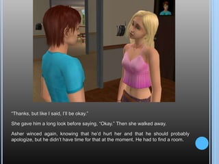 “Thanks, but like I said, I’ll be okay.”She gave him a long look before saying, “Okay.” Then she walked away.Asher winced again, knowing that he’d hurt her and that he should probably apologize, but he didn’t have time for that at the moment. He had to find a room.