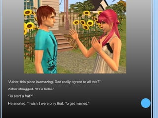 “Asher, this place is amazing. Dad really agreed to all this?”Asher shrugged. “It’s a bribe.”“To start a frat?”He snorted. “I wish it were only that. To get married.”