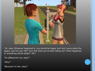 “Uh, okay. Whatever happened to ‘you should be happy’ and ‘don’t worry about the legacy, just live your life?’ Isn’t that what you’ve been telling me? What happened to ‘everything will be alright?’ Wh-”“It’s different for me, okay?”“Why?”“Because I’m heir, okay?”