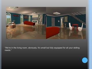 “We’re in the living room, obviously. It’s small but fully equipped for all your skilling needs.”