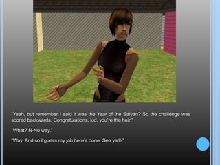 “Yeah, but remember I said it was the Year of the Saiyan? So the challenge was scored backwards. Congratulations, kid, you’re the heir.”“What? N-No way.”“Way. And so I guess my job here’s done. See ya’ll-”