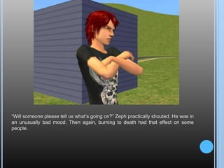 “Will someone please tell us what’s going on?” Zeph practically shouted. He was in an unusually bad mood. Then again, burning to death had that effect on some people.