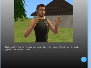 “Right, well… There’s no easy way to say this… so I guess I’ll just… say it.” Andy sighed. “Your mother… died.