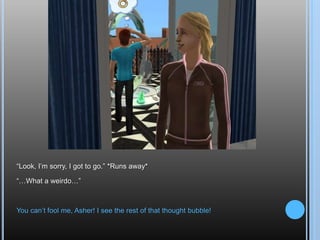“Look, I’m sorry, I got to go.” *Runs away*“…What a weirdo…”You can’t fool me, Asher! I see the rest of that thought bubble!