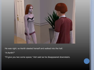 He was right, so Aerith steeled herself and walked into the hall.“A-Aerith?”“I’ll give you two some space,” Ash said as he disappeared downstairs.