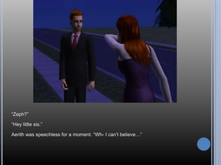 “Zeph?”“Hey little sis.”Aerith was speechless for a moment. “Wh- I can’t believe…”