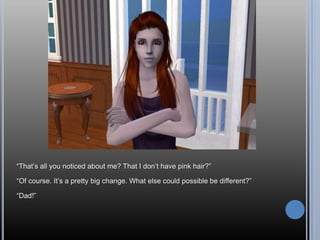 “That’s all you noticed about me? That I don’t have pink hair?”“Of course. It’s a pretty big change. What else could possible be different?”“Dad!”