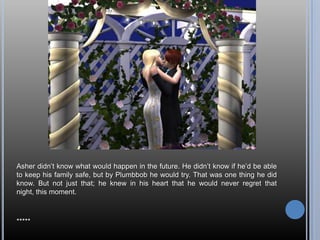 Asher didn’t know what would happen in the future. He didn’t know if he’d be able to keep his family safe, but by Plumbbob he would try. That was one thing he did know. But not just that; he knew in his heart that he would never regret that night, this moment.*****