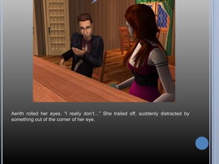 Aerith rolled her eyes. “I really don’t…” She trailed off, suddenly distracted by something out of the corner of her eye.