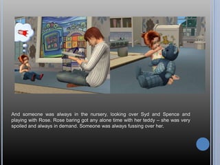 And someone was always in the nursery, looking over Syd and Spence and playing with Rose. Rose baring got any alone time with her teddy – she was very spoiled and always in demand. Someone was always fussing over her.
