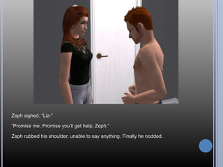 Zeph sighed. “Liz-”“Promise me. Promise you’ll get help, Zeph.”Zeph rubbed his shoulder, unable to say anything. Finally he nodded.