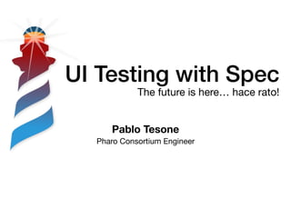 UI Testing with Spec
The future is here… hace rato!
Pablo Tesone
Pharo Consortium Engineer
 
