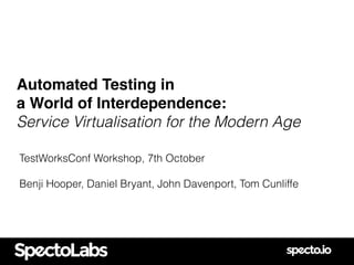 Automated Testing in
a World of Interdependence:
Service Virtualisation for the Modern Age
TestWorksConf Workshop, 7th October
Benji Hooper, Daniel Bryant, John Davenport, Tom Cunliffe
 