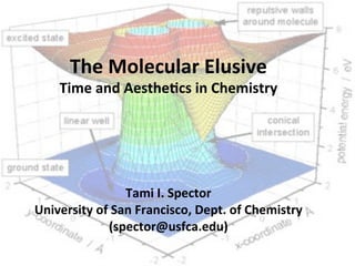 The$Molecular$Elusive$
Time$and$Aesthe5cs$in$Chemistry$
$
$
$
$
$
Tami$I.$Spector$
University$of$San$Francisco,$Dept.$of$Chemistry$
(spector@usfca.edu)$
 