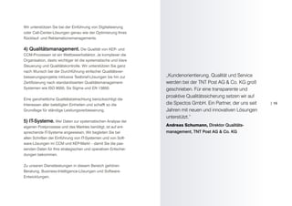 Wir unterstützen Sie bei der Einführung von Digitalisierung
oder Call-Center-Lösungen genau wie der Optimierung Ihres
Rücklauf- und Reklamationsmanagements.

4) Qualitätsmanagement. Die Qualität von KEP- und
CCM-Prozessen ist ein Wettbewerbsfaktor. Je komplexer die
Organisation, desto wichtiger ist die systematische und klare
Steuerung und Qualitätskontrolle. Wir unterstützen Sie ganz
nach Wunsch bei der Durchführung einfacher Qualitätsver-
besserungsprojekte inklusive Testbrief-Lösungen bis hin zur     „Kundenorientierung, Qualität und Service
Zertifizierung nach standardisierten Qualitätsmanagement-       werden bei der TNT Post AG & Co. KG groß
Systemen wie ISO 9000, Six Sigma und EN 13850.                  geschrieben. Für eine transparente und
                                                                proaktive Qualitätssicherung setzen wir auf
Eine ganzheitliche Qualitätsbetrachtung berücksichtigt die
Interessen aller beteiligten Einheiten und schafft so die       die Spectos GmbH. Ein Partner, der uns seit   | 15

Grundlage für ständige Leistungsverbesserung.                   Jahren mit neuen und innovativen Lösungen
                                                                unterstützt.“
5) IT-Systeme. Wer Daten zur systematischen Analyse der
eigenen Postprozesse und des Marktes benötigt, ist auf ent-     Andreas Schumann, Direktor Qualitäts-
sprechende IT-Systeme angewiesen. Wir begleiten Sie bei         management, TNT Post AG & Co. KG
allen Schritten der Einführung von IT-Systemen und von Soft-
ware-Lösungen im CCM und KEP-Markt – damit Sie die pas-
senden Daten für Ihre strategischen und operativen Entschei-
dungen bekommen.

Zu unseren Dienstleistungen in diesem Bereich gehören
Beratung, Business-Intelligence-Lösungen und Software-
Entwicklungen.
 